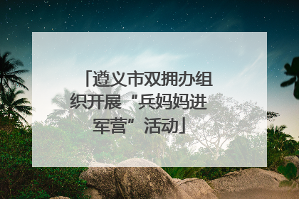 遵义市双拥办组织开展“兵妈妈进军营”活动