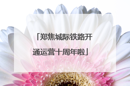 郑焦城际铁路开通运营十周年啦