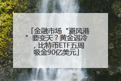 金融市场“避风港”要变天？黄金遇冷，比特币ETF五周吸金90亿美元