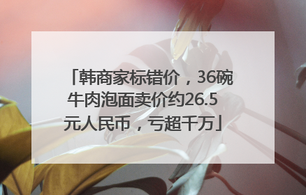 韩商家标错价，36碗牛肉泡面卖价约26.5元人民币，亏超千万