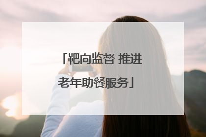 靶向监督 推进老年助餐服务