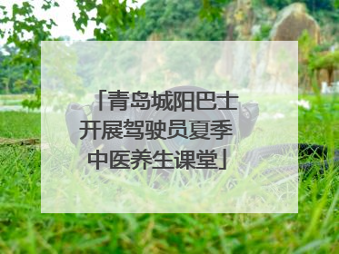 青岛城阳巴士开展驾驶员夏季中医养生课堂