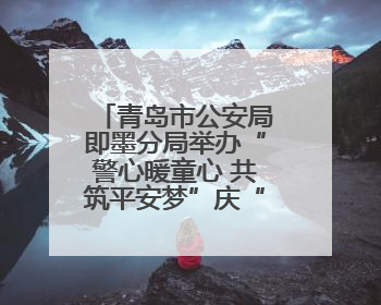 青岛市公安局即墨分局举办“警心暖童心 共筑平安梦”庆“六一”活动