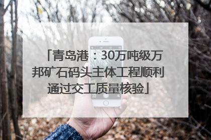 青岛港：30万吨级万邦矿石码头主体工程顺利通过交工质量核验