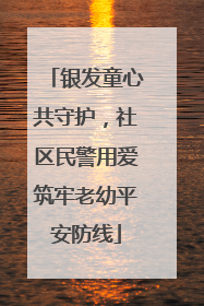 银发童心共守护，社区民警用爱筑牢老幼平安防线