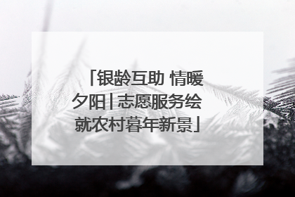 银龄互助 情暖夕阳│志愿服务绘就农村暮年新景