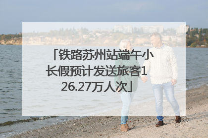 铁路苏州站端午小长假预计发送旅客126.27万人次