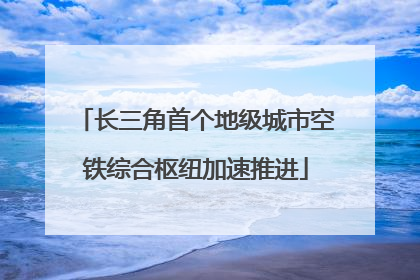 长三角首个地级城市空铁综合枢纽加速推进