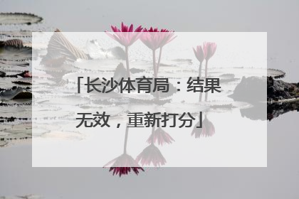 长沙体育局：结果无效，重新打分