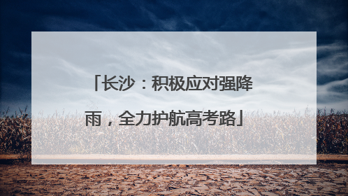 长沙：积极应对强降雨，全力护航高考路