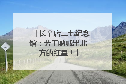 长辛店二七纪念馆：劳工呐喊出北方的红星！