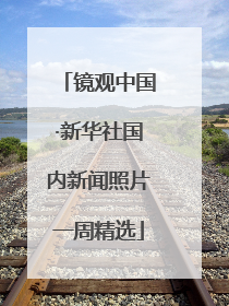镜观中国·新华社国内新闻照片一周精选