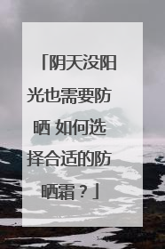 阴天没阳光也需要防晒 如何选择合适的防晒霜？