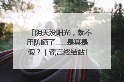 阴天没阳光，就不用防晒了……是真是假？｜谣言终结站