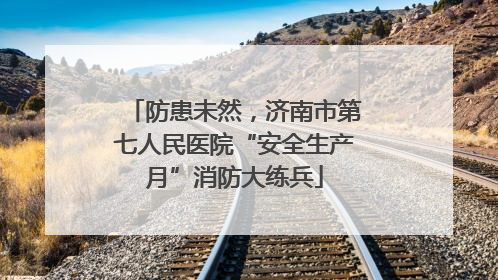 防患未然，济南市第七人民医院“安全生产月”消防大练兵