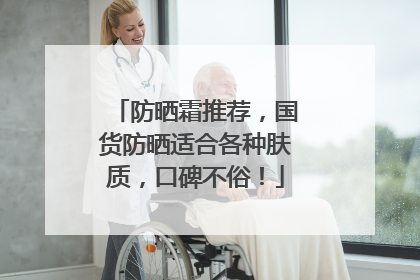 防晒霜推荐，国货防晒适合各种肤质，口碑不俗！