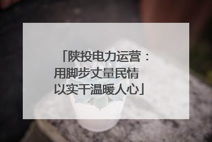 陕投电力运营：用脚步丈量民情 以实干温暖人心