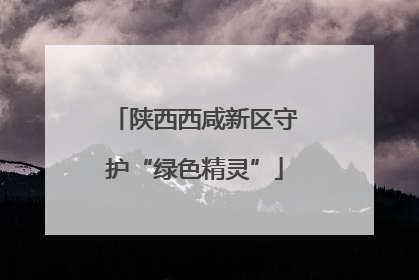 陕西西咸新区守护“绿色精灵”