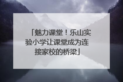 魅力课堂！乐山实验小学让课堂成为连接家校的桥梁
