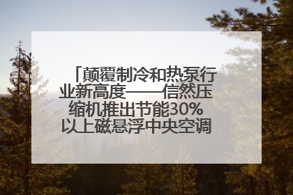 颠覆制冷和热泵行业新高度——信然压缩机推出节能30%以上磁悬浮中央空调和磁悬浮热泵