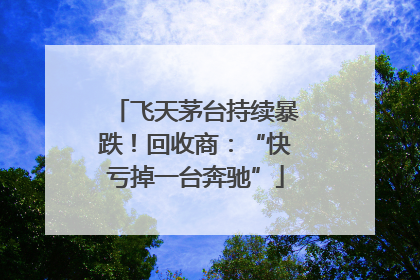 飞天茅台持续暴跌！回收商：“快亏掉一台奔驰”