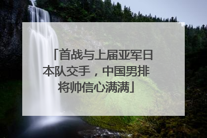 首战与上届亚军日本队交手，中国男排将帅信心满满