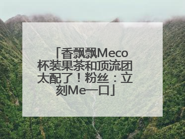 香飘飘Meco杯装果茶和顶流团太配了！粉丝：立刻Me一口