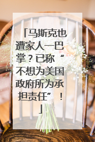 马斯克也遭家人一巴掌？已称“不想为美国政府所为承担责任”！