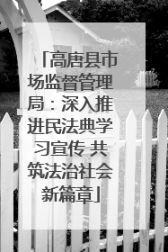 高唐县市场监督管理局：深入推进民法典学习宣传 共筑法治社会新篇章