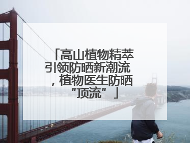 高山植物精萃引领防晒新潮流，植物医生防晒“顶流”