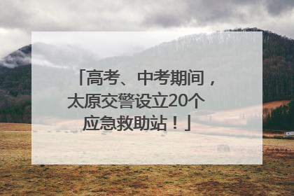 高考、中考期间，太原交警设立20个应急救助站！
