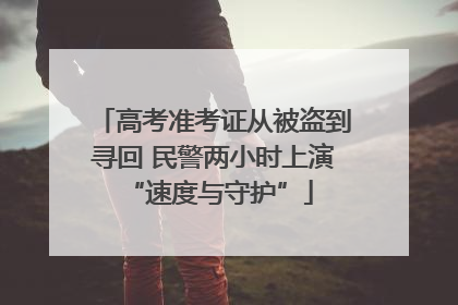 高考准考证从被盗到寻回 民警两小时上演 “速度与守护”