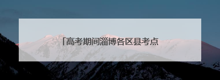 高考期间淄博各区县考点周边路段实施交通管制