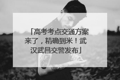 高考考点交通方案来了，精确到米！武汉武昌交警发布