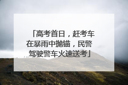 高考首日，赶考车在暴雨中抛锚，民警驾驶警车火速送考