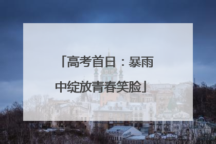 高考首日：暴雨中绽放青春笑脸