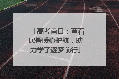高考首日：黄石民警暖心护航，助力学子逐梦前行