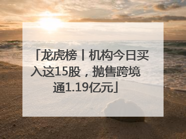 龙虎榜丨机构今日买入这15股，抛售跨境通1.19亿元