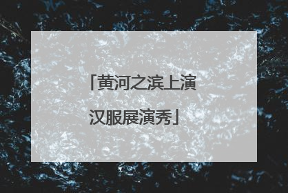 黄河之滨上演汉服展演秀