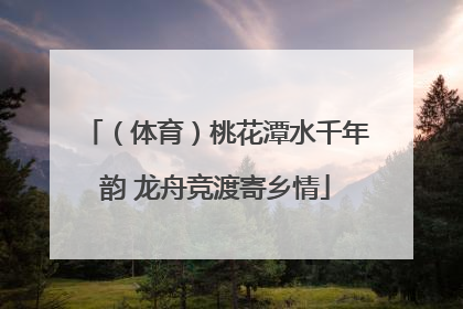 （体育）桃花潭水千年韵 龙舟竞渡寄乡情