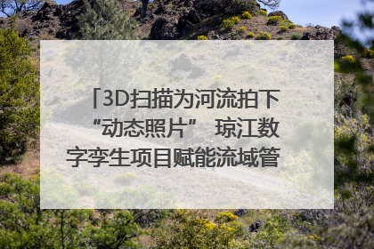 3D扫描为河流拍下“动态照片” 琼江数字孪生项目赋能流域管理｜新闻发布最前线