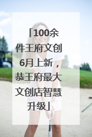100余件王府文创6月上新，恭王府最大文创店智慧升级
