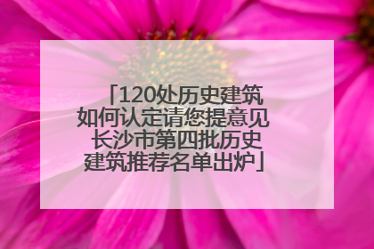 120处历史建筑如何认定请您提意见 长沙市第四批历史建筑推荐名单出炉