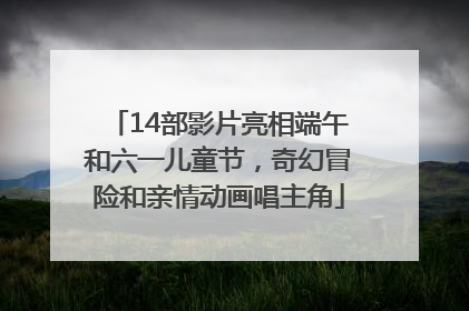 14部影片亮相端午和六一儿童节，奇幻冒险和亲情动画唱主角