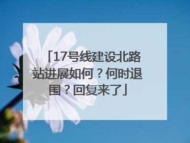 17号线建设北路站进展如何？何时退围？回复来了