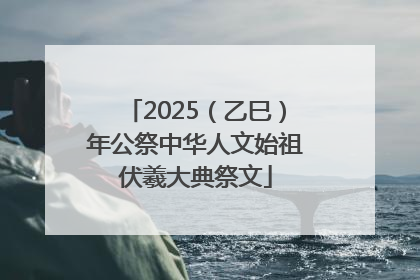 2025（乙巳）年公祭中华人文始祖伏羲大典祭文