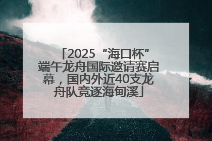 2025“海口杯”端午龙舟国际邀请赛启幕，国内外近40支龙舟队竞逐海甸溪