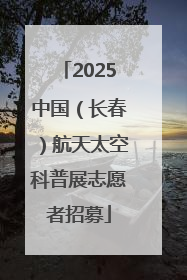 2025中国（长春）航天太空科普展志愿者招募