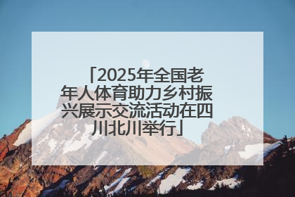 2025年全国老年人体育助力乡村振兴展示交流活动在四川北川举行