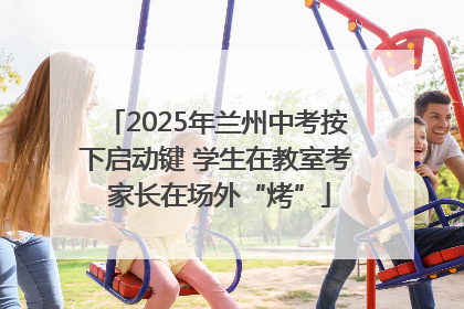 2025年兰州中考按下启动键 学生在教室考 家长在场外“烤”